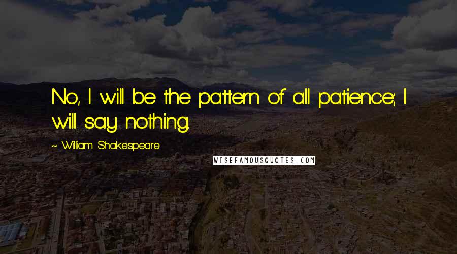 William Shakespeare Quotes: No, I will be the pattern of all patience; I will say nothing.
