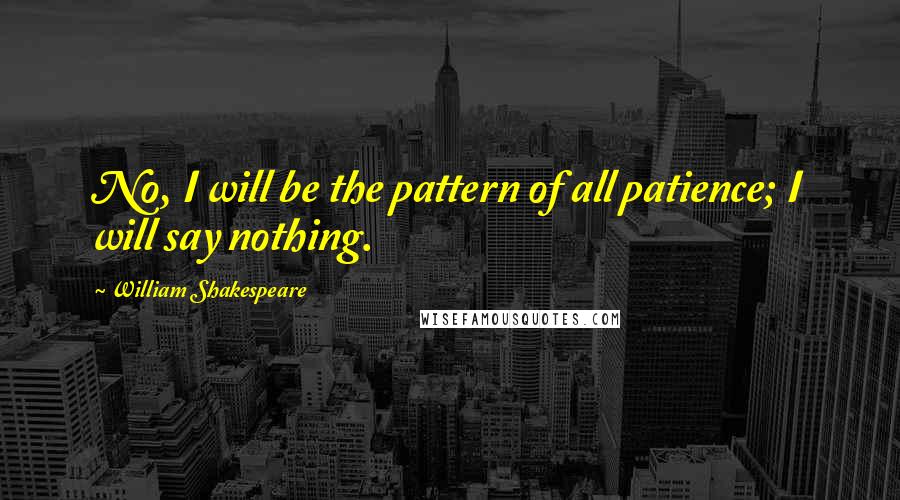 William Shakespeare Quotes: No, I will be the pattern of all patience; I will say nothing.