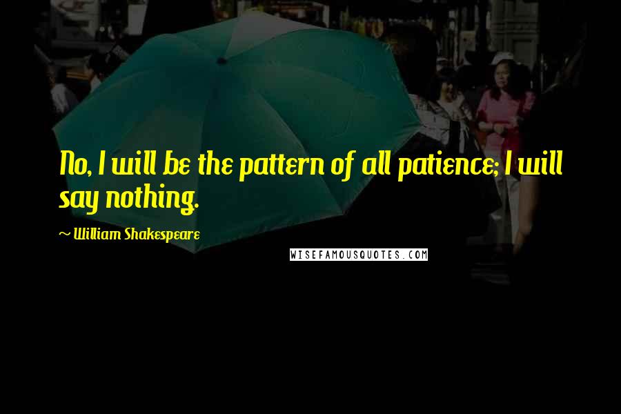 William Shakespeare Quotes: No, I will be the pattern of all patience; I will say nothing.