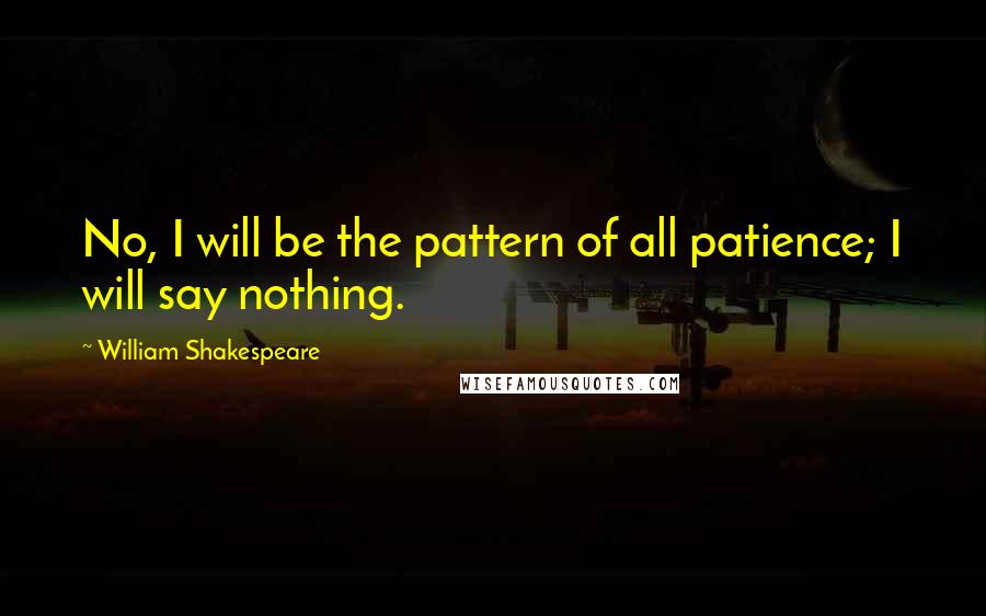 William Shakespeare Quotes: No, I will be the pattern of all patience; I will say nothing.