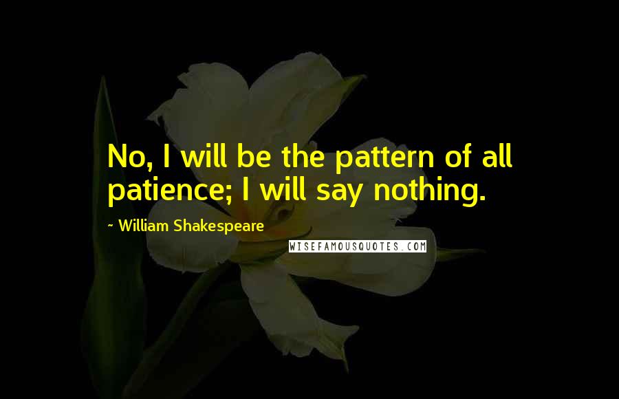 William Shakespeare Quotes: No, I will be the pattern of all patience; I will say nothing.