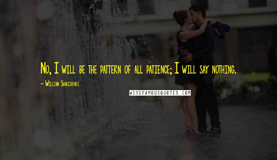 William Shakespeare Quotes: No, I will be the pattern of all patience; I will say nothing.