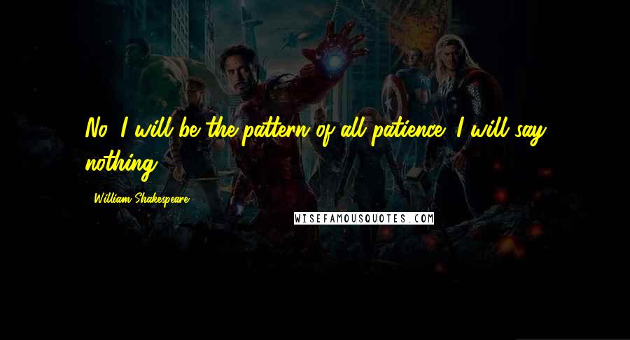 William Shakespeare Quotes: No, I will be the pattern of all patience; I will say nothing.