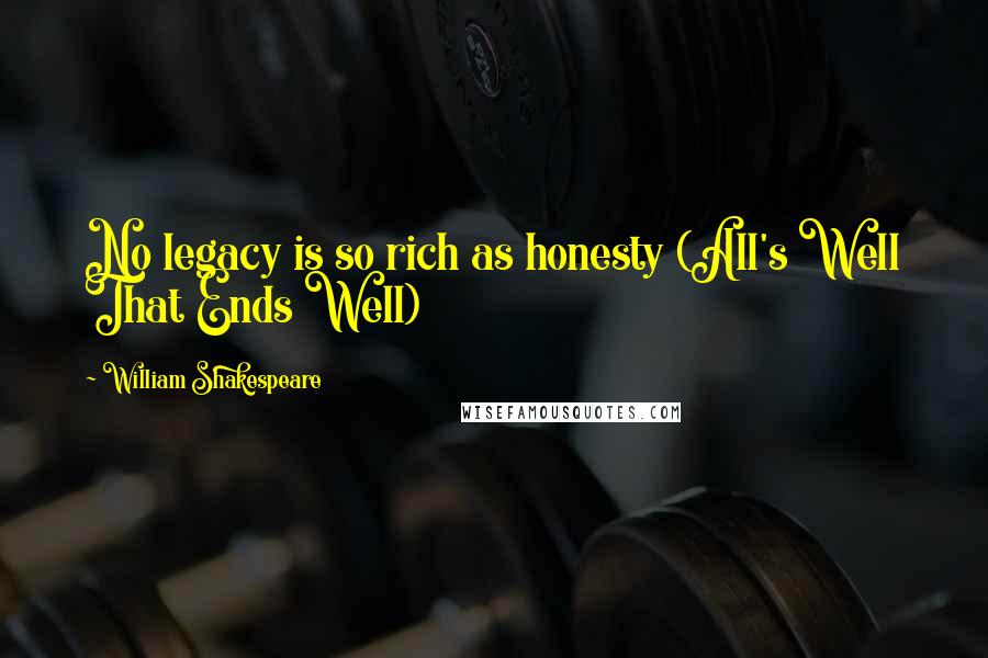 William Shakespeare Quotes: No legacy is so rich as honesty (All's Well That Ends Well)