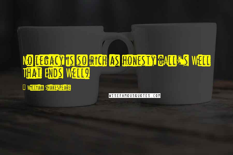 William Shakespeare Quotes: No legacy is so rich as honesty (All's Well That Ends Well)