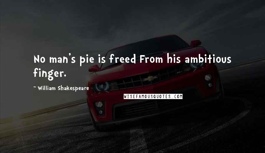 William Shakespeare Quotes: No man's pie is freed From his ambitious finger.
