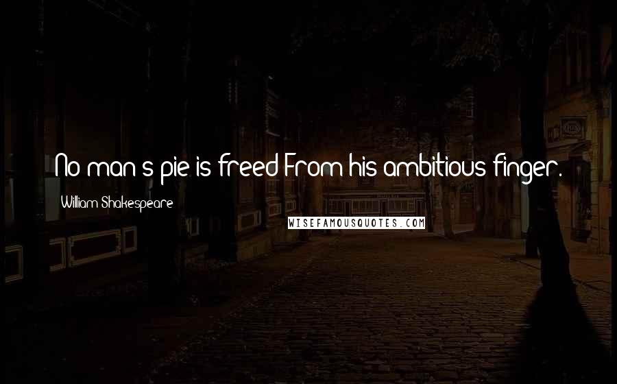 William Shakespeare Quotes: No man's pie is freed From his ambitious finger.