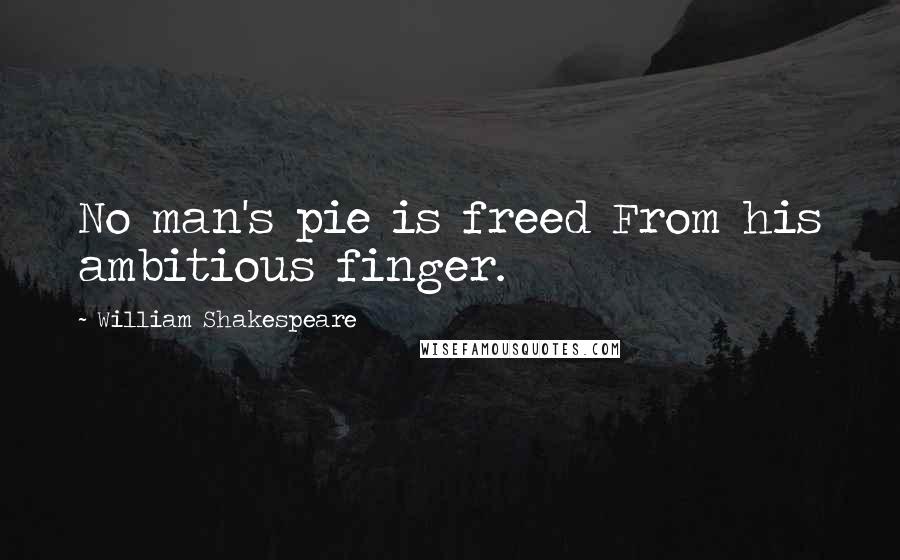 William Shakespeare Quotes: No man's pie is freed From his ambitious finger.