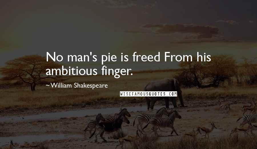 William Shakespeare Quotes: No man's pie is freed From his ambitious finger.