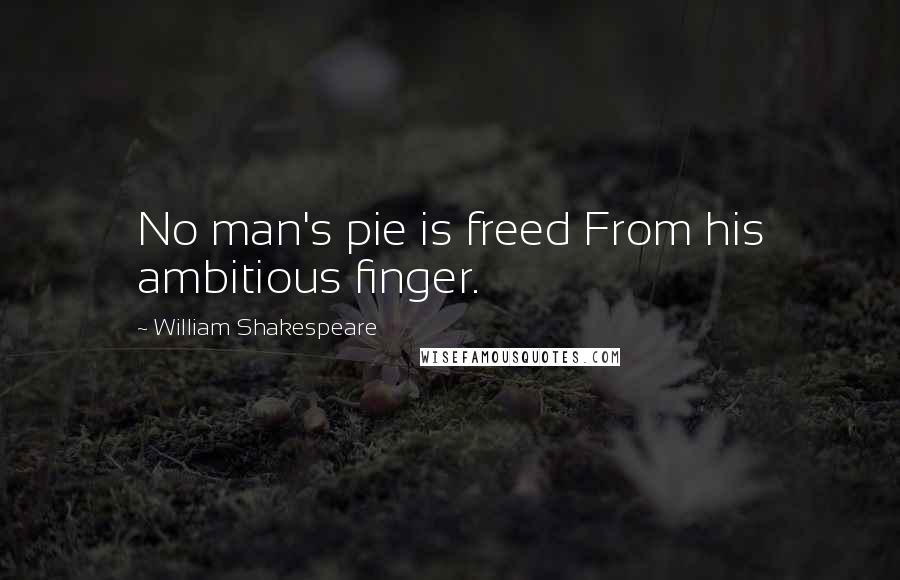 William Shakespeare Quotes: No man's pie is freed From his ambitious finger.