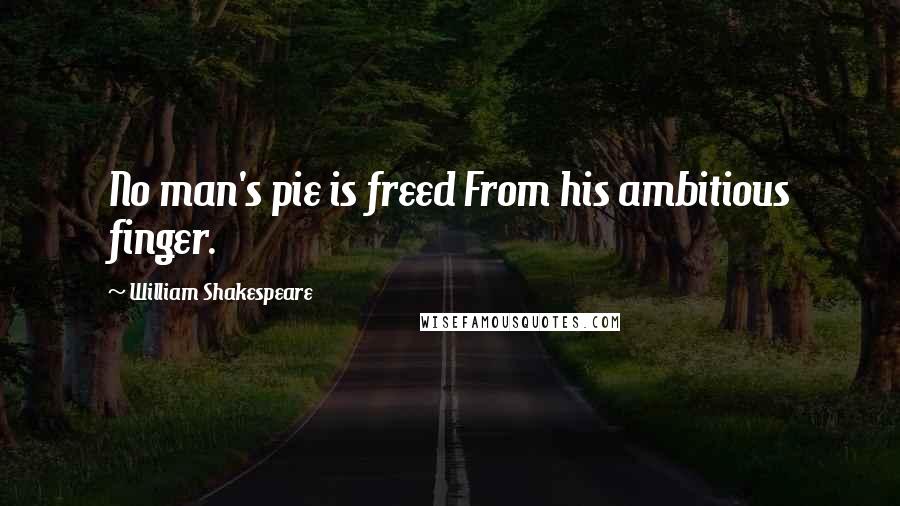 William Shakespeare Quotes: No man's pie is freed From his ambitious finger.