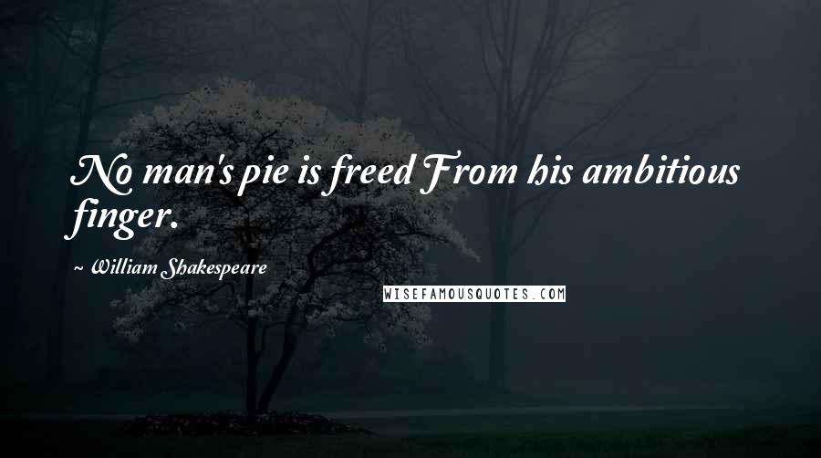 William Shakespeare Quotes: No man's pie is freed From his ambitious finger.