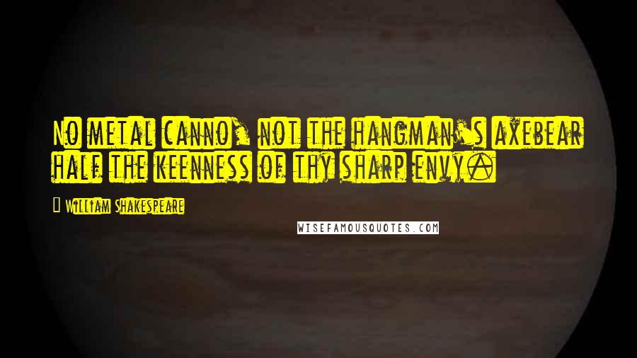 William Shakespeare Quotes: No metal canno, not the hangman's axebear half the keenness of thy sharp envy.