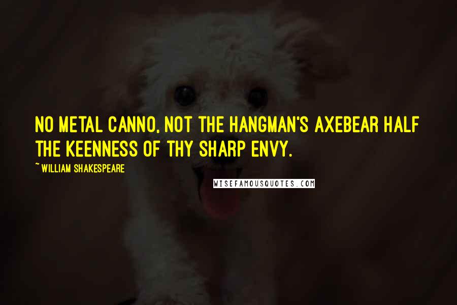 William Shakespeare Quotes: No metal canno, not the hangman's axebear half the keenness of thy sharp envy.
