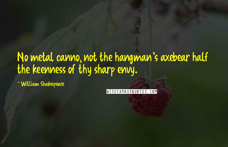William Shakespeare Quotes: No metal canno, not the hangman's axebear half the keenness of thy sharp envy.