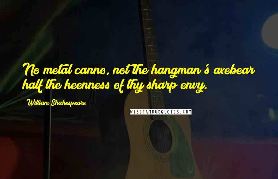 William Shakespeare Quotes: No metal canno, not the hangman's axebear half the keenness of thy sharp envy.
