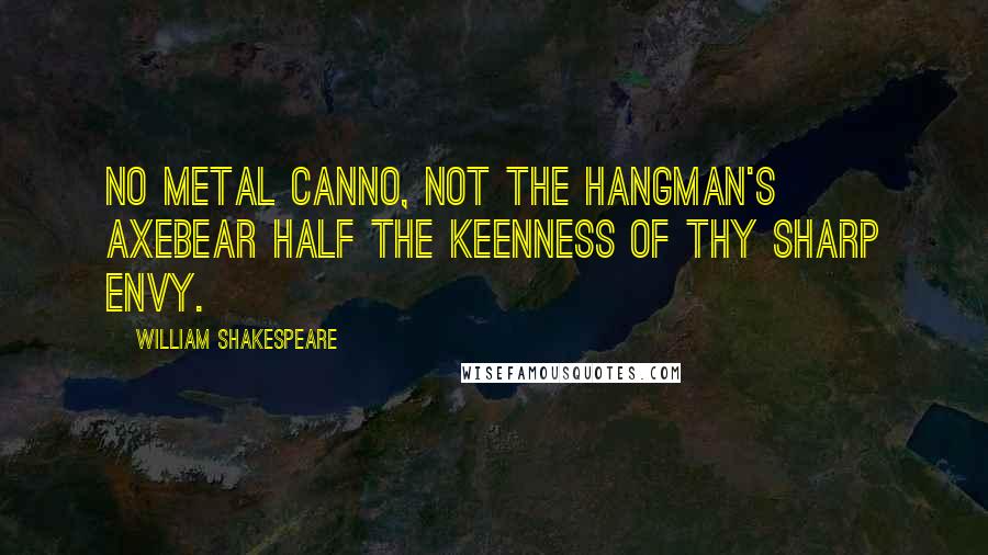William Shakespeare Quotes: No metal canno, not the hangman's axebear half the keenness of thy sharp envy.