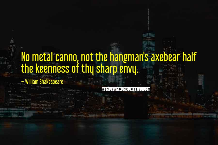 William Shakespeare Quotes: No metal canno, not the hangman's axebear half the keenness of thy sharp envy.