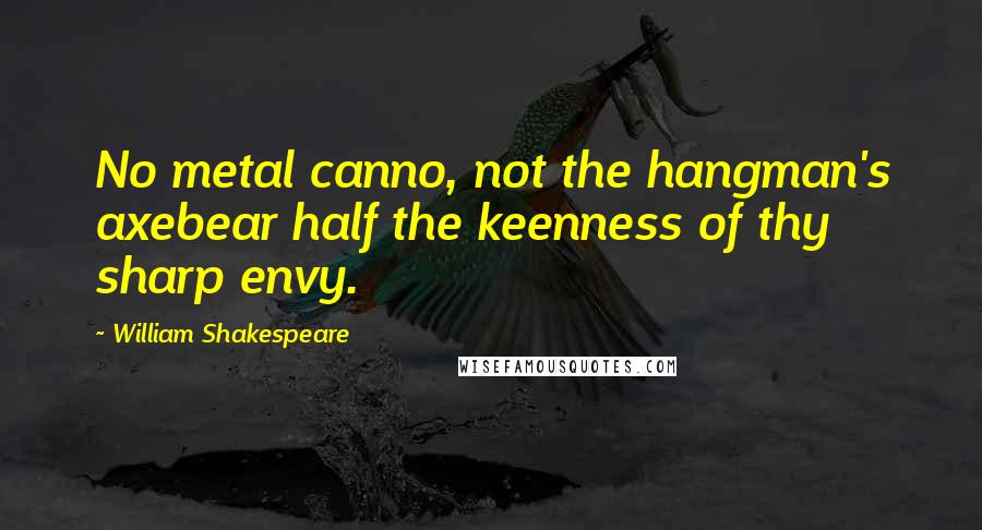 William Shakespeare Quotes: No metal canno, not the hangman's axebear half the keenness of thy sharp envy.