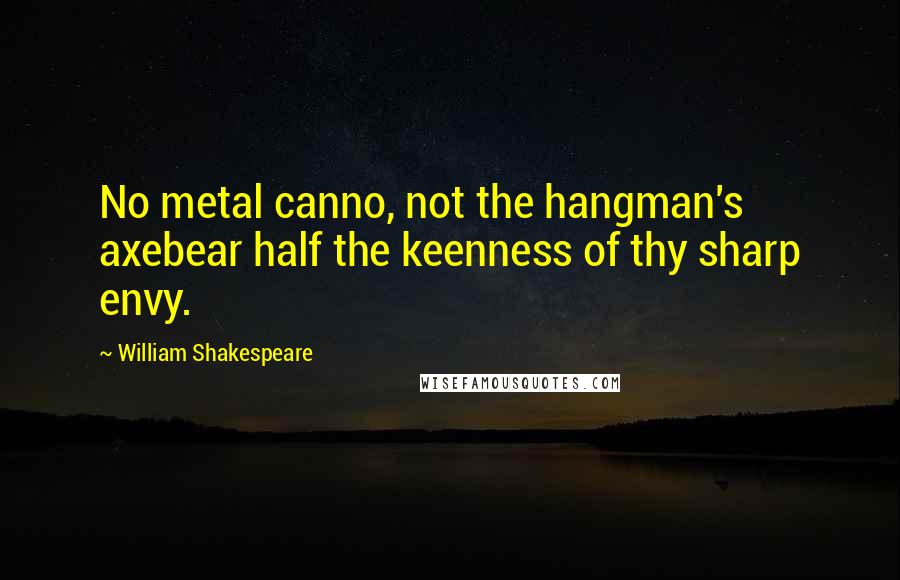 William Shakespeare Quotes: No metal canno, not the hangman's axebear half the keenness of thy sharp envy.