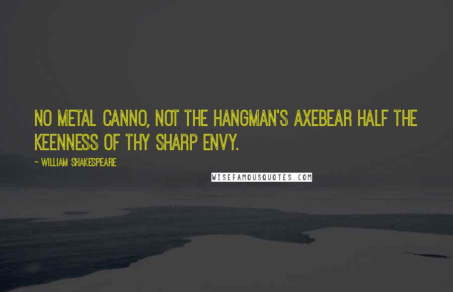 William Shakespeare Quotes: No metal canno, not the hangman's axebear half the keenness of thy sharp envy.