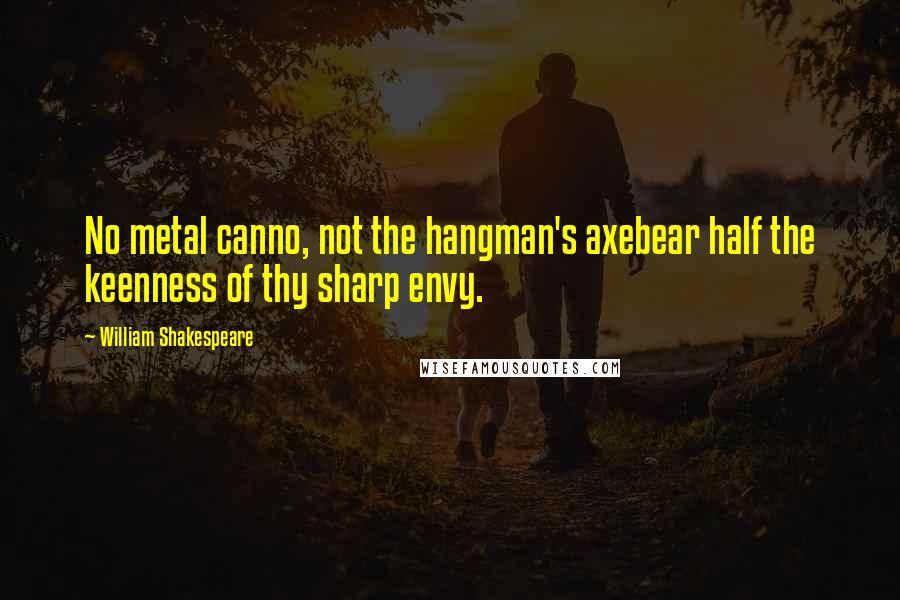 William Shakespeare Quotes: No metal canno, not the hangman's axebear half the keenness of thy sharp envy.