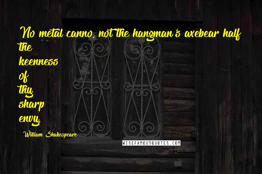 William Shakespeare Quotes: No metal canno, not the hangman's axebear half the keenness of thy sharp envy.