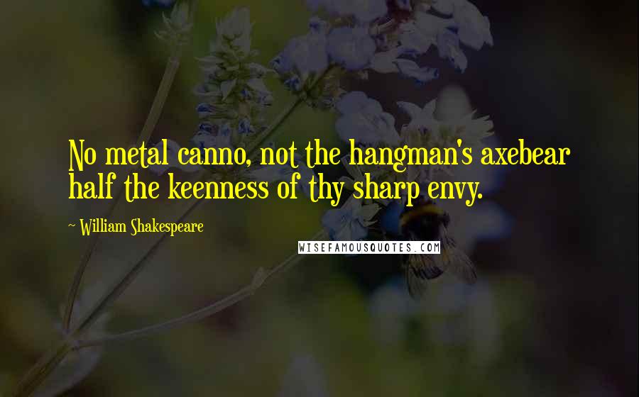William Shakespeare Quotes: No metal canno, not the hangman's axebear half the keenness of thy sharp envy.
