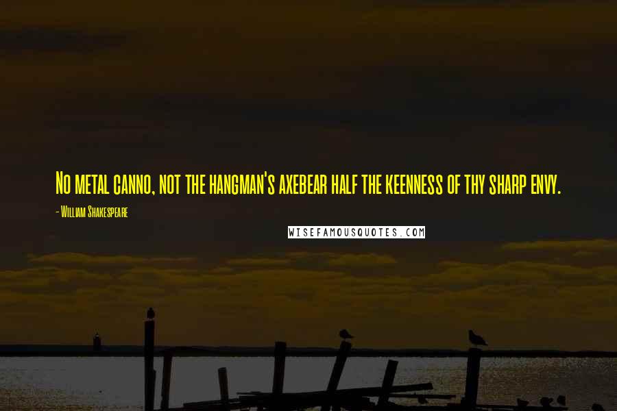 William Shakespeare Quotes: No metal canno, not the hangman's axebear half the keenness of thy sharp envy.
