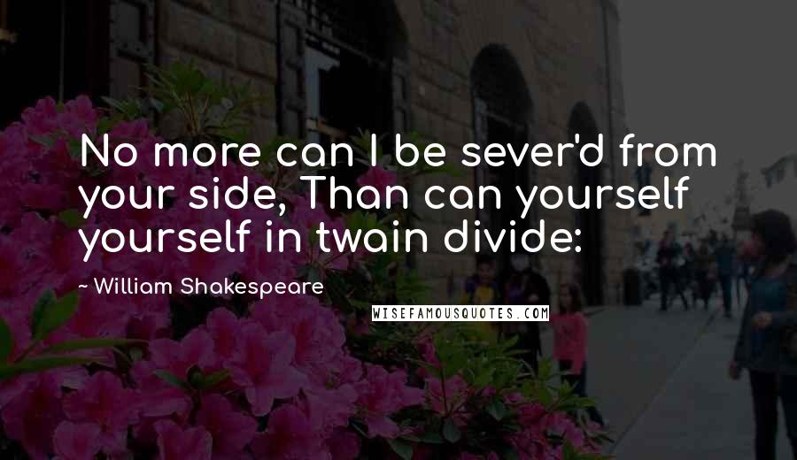 William Shakespeare Quotes: No more can I be sever'd from your side, Than can yourself yourself in twain divide: