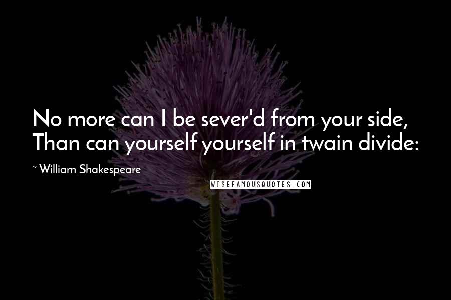 William Shakespeare Quotes: No more can I be sever'd from your side, Than can yourself yourself in twain divide: