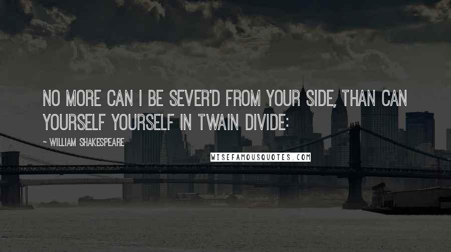 William Shakespeare Quotes: No more can I be sever'd from your side, Than can yourself yourself in twain divide: