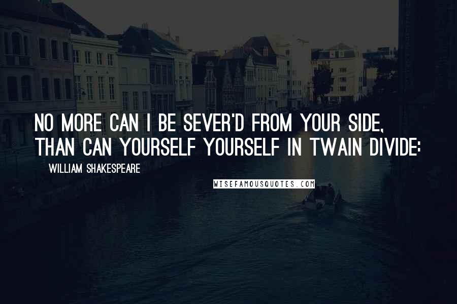 William Shakespeare Quotes: No more can I be sever'd from your side, Than can yourself yourself in twain divide: