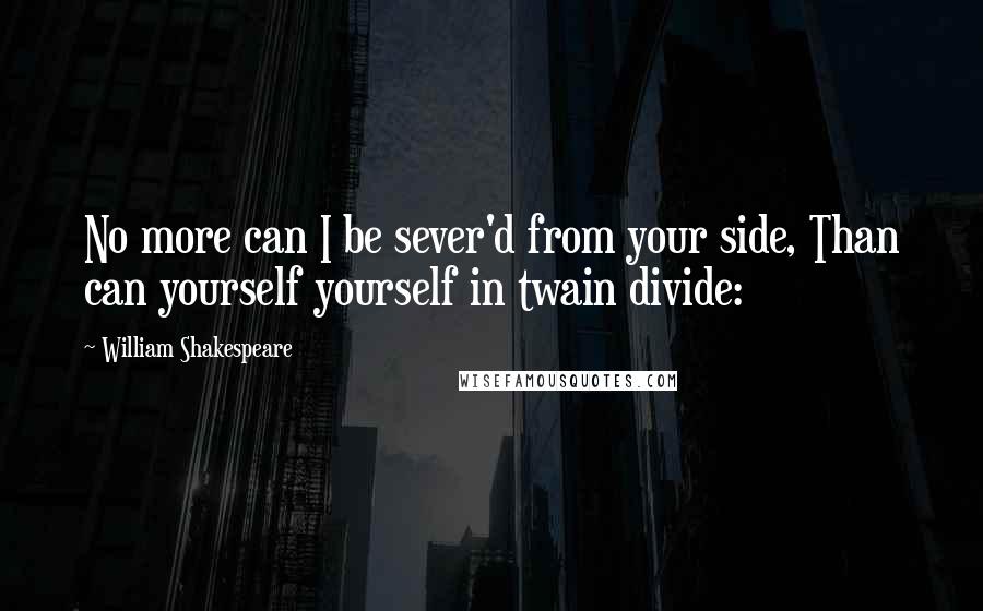 William Shakespeare Quotes: No more can I be sever'd from your side, Than can yourself yourself in twain divide: