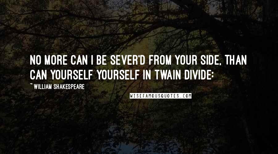 William Shakespeare Quotes: No more can I be sever'd from your side, Than can yourself yourself in twain divide: