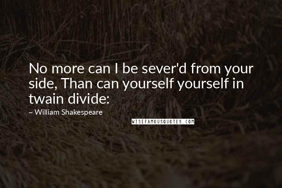 William Shakespeare Quotes: No more can I be sever'd from your side, Than can yourself yourself in twain divide:
