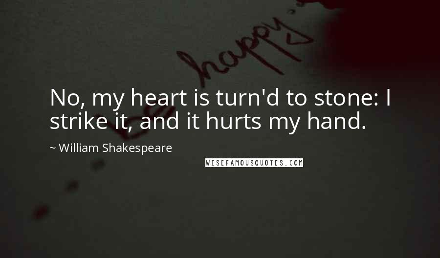 William Shakespeare Quotes: No, my heart is turn'd to stone: I strike it, and it hurts my hand.