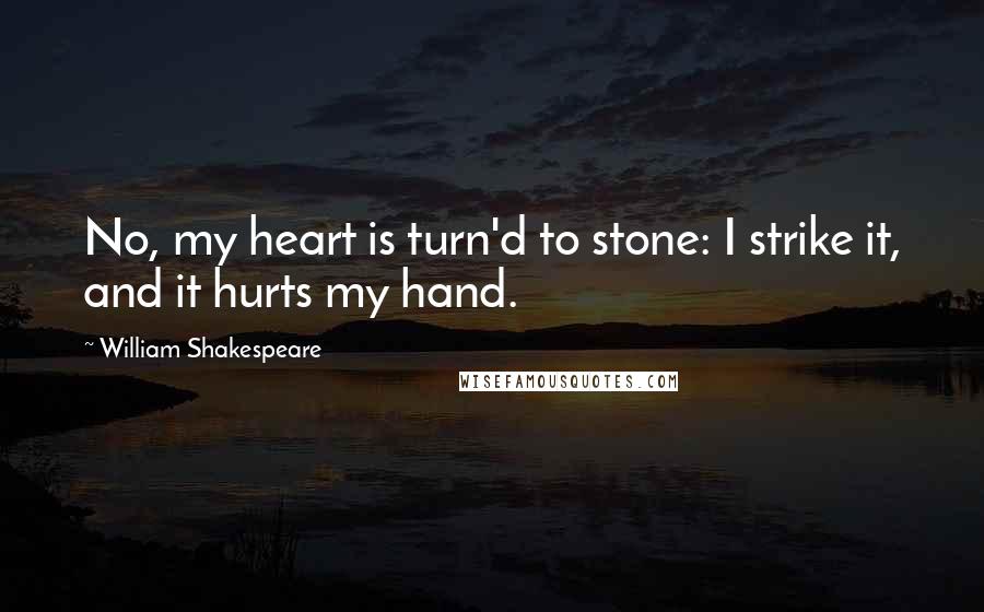 William Shakespeare Quotes: No, my heart is turn'd to stone: I strike it, and it hurts my hand.