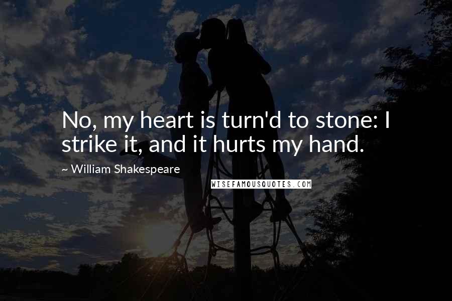 William Shakespeare Quotes: No, my heart is turn'd to stone: I strike it, and it hurts my hand.