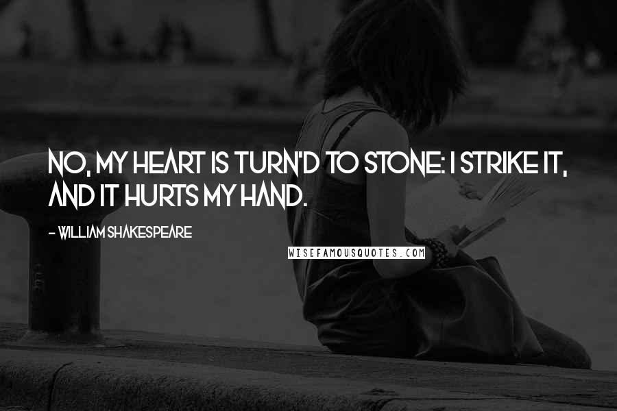 William Shakespeare Quotes: No, my heart is turn'd to stone: I strike it, and it hurts my hand.