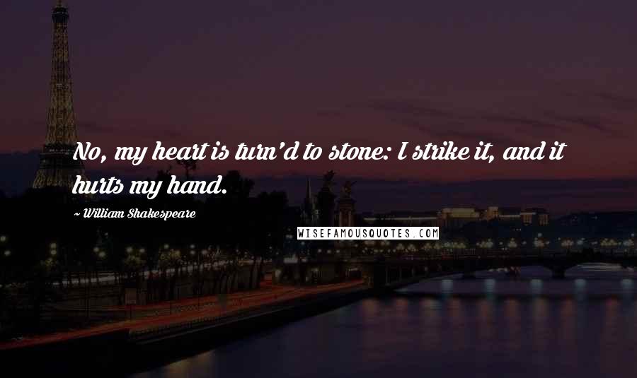 William Shakespeare Quotes: No, my heart is turn'd to stone: I strike it, and it hurts my hand.