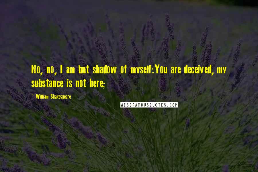 William Shakespeare Quotes: No, no, I am but shadow of myself:You are deceived, my substance is not here;