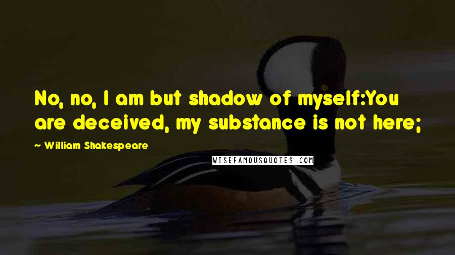 William Shakespeare Quotes: No, no, I am but shadow of myself:You are deceived, my substance is not here;