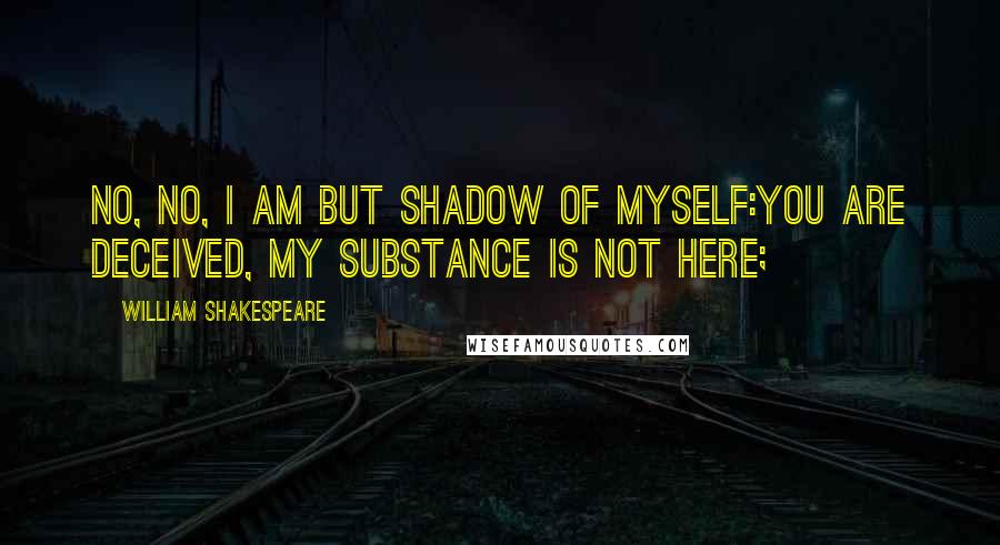 William Shakespeare Quotes: No, no, I am but shadow of myself:You are deceived, my substance is not here;