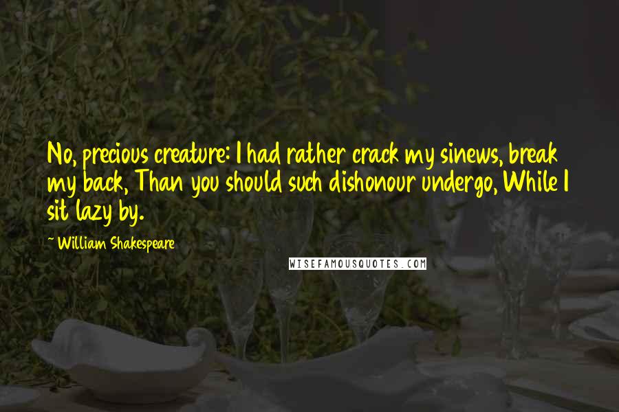 William Shakespeare Quotes: No, precious creature: I had rather crack my sinews, break my back, Than you should such dishonour undergo, While I sit lazy by.