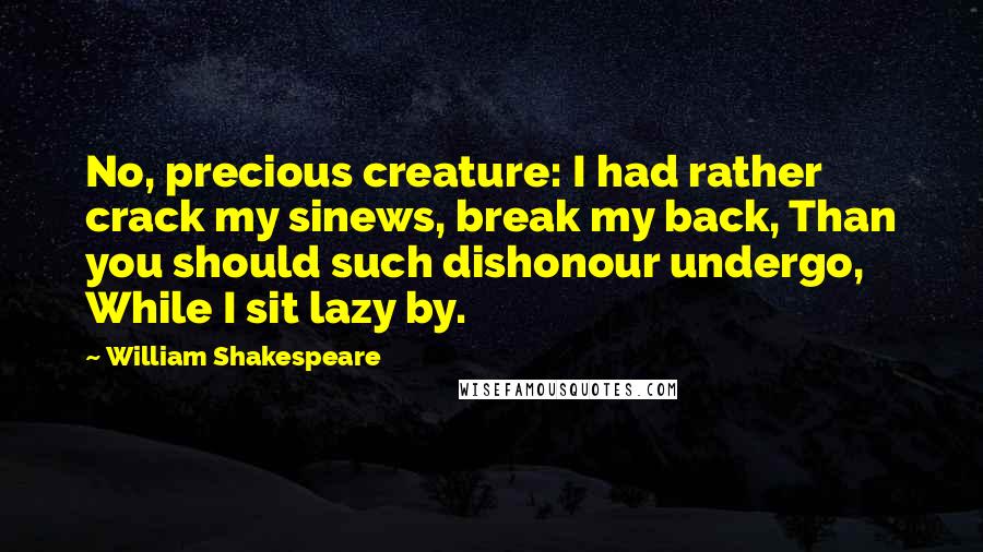 William Shakespeare Quotes: No, precious creature: I had rather crack my sinews, break my back, Than you should such dishonour undergo, While I sit lazy by.