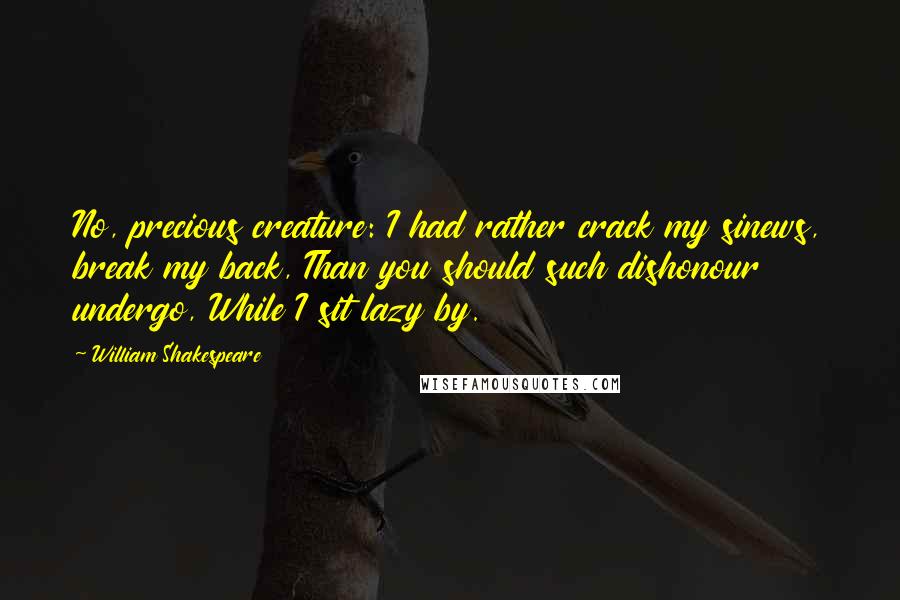 William Shakespeare Quotes: No, precious creature: I had rather crack my sinews, break my back, Than you should such dishonour undergo, While I sit lazy by.