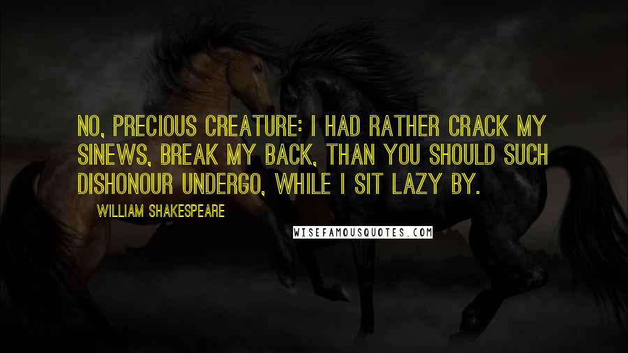 William Shakespeare Quotes: No, precious creature: I had rather crack my sinews, break my back, Than you should such dishonour undergo, While I sit lazy by.