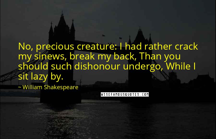 William Shakespeare Quotes: No, precious creature: I had rather crack my sinews, break my back, Than you should such dishonour undergo, While I sit lazy by.