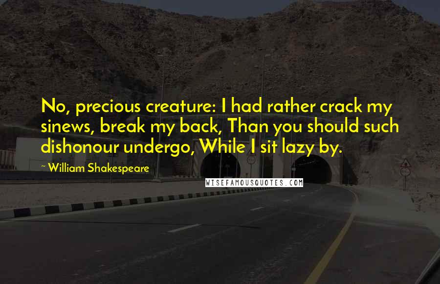 William Shakespeare Quotes: No, precious creature: I had rather crack my sinews, break my back, Than you should such dishonour undergo, While I sit lazy by.